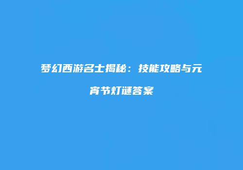 梦幻西游名士揭秘：技能攻略与元宵节灯谜答案