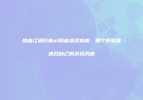 热血江湖归来ol职业选择指南：哪个职业最适合自己的游戏风格