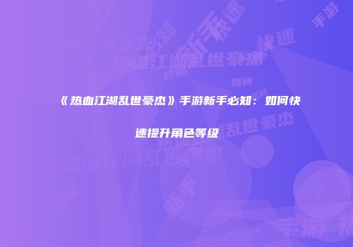 《热血江湖乱世豪杰》手游新手必知：如何快速提升角色等级