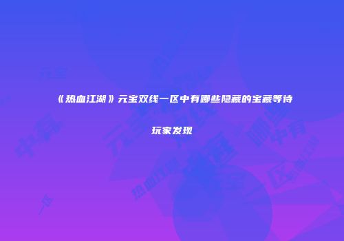 《热血江湖》元宝双线一区中有哪些隐藏的宝藏等待玩家发现
