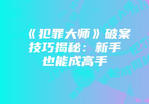 《犯罪大师》破案技巧揭秘：新手也能成高手