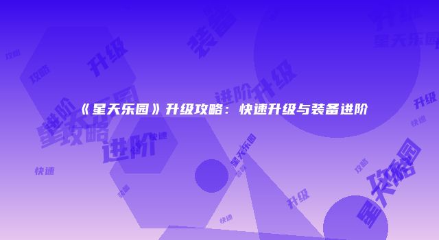 《星天乐园》升级攻略：快速升级与装备进阶