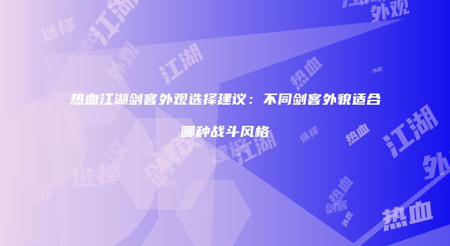 热血江湖剑客外观选择建议：不同剑客外貌适合哪种战斗风格