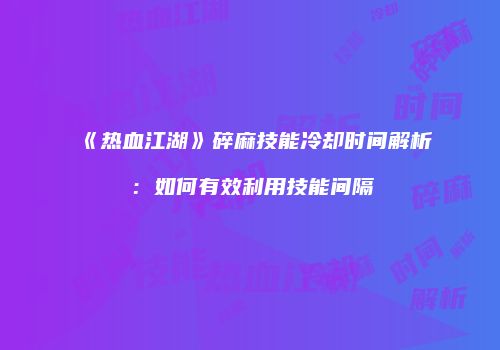 《热血江湖》碎麻技能冷却时间解析：如何有效利用技能间隔