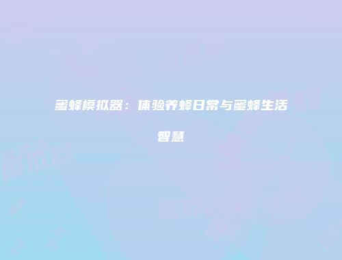蜜蜂模拟器：体验养蜂日常与蜜蜂生活智慧