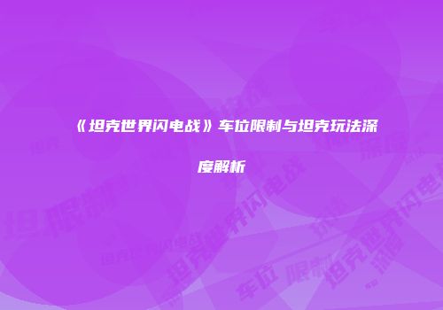 《坦克世界闪电战》车位限制与坦克玩法深度解析