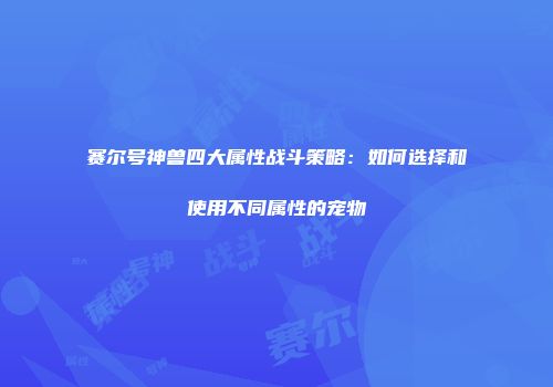 赛尔号神兽四大属性战斗策略：如何选择和使用不同属性的宠物