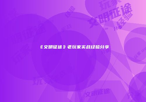 《文明征途》老玩家实战经验分享