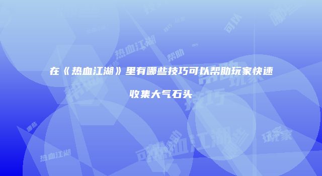 在《热血江湖》里有哪些技巧可以帮助玩家快速收集大气石头