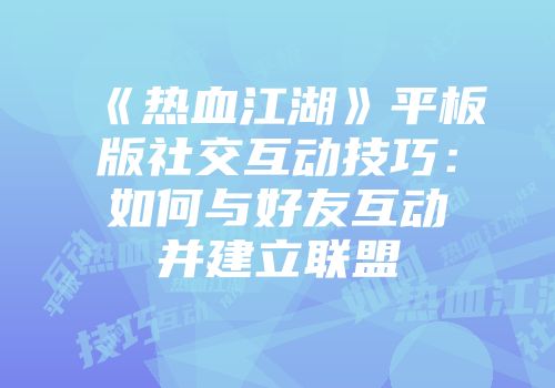 《热血江湖》平板版社交互动技巧：如何与好友互动并建立联盟