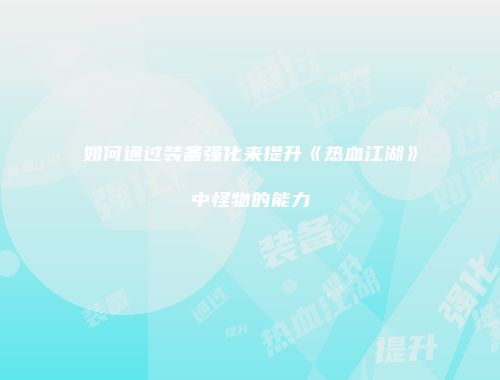 如何通过装备强化来提升《热血江湖》中怪物的能力