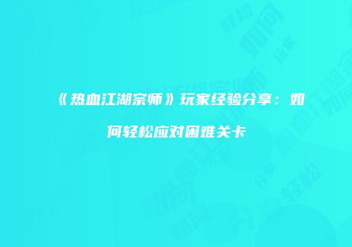 《热血江湖宗师》玩家经验分享：如何轻松应对困难关卡