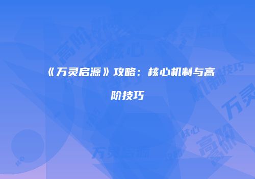 《万灵启源》攻略：核心机制与高阶技巧