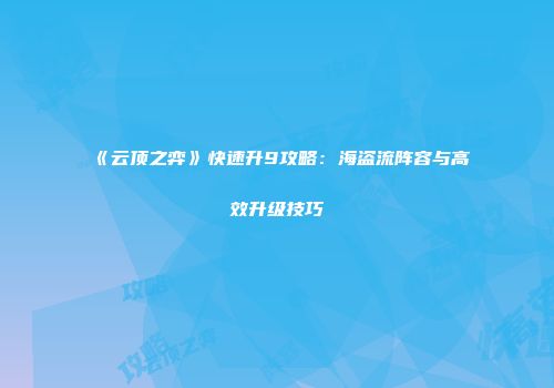 《云顶之弈》快速升9攻略：海盗流阵容与高效升级技巧
