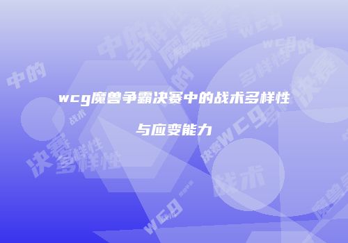 wcg魔兽争霸决赛中的战术多样性与应变能力