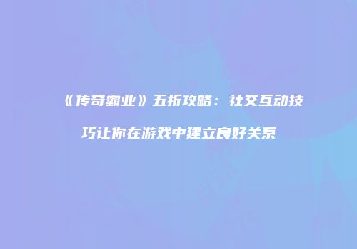 《传奇霸业》五折攻略：社交互动技巧让你在游戏中建立良好关系