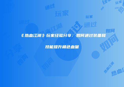 《热血江湖》玩家经验分享：如何通过装备和技能提升角色血量