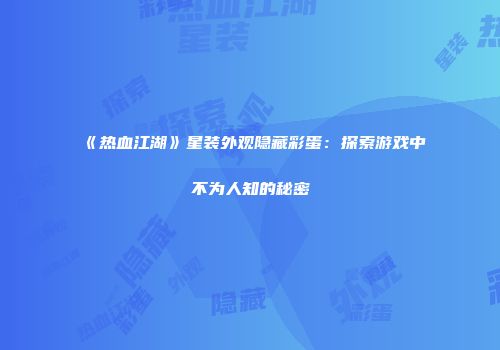 《热血江湖》星装外观隐藏彩蛋：探索游戏中不为人知的秘密