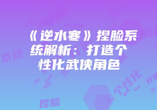 《逆水寒》捏脸系统解析：打造个性化武侠角色