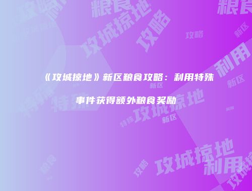 《攻城掠地》新区粮食攻略：利用特殊事件获得额外粮食奖励
