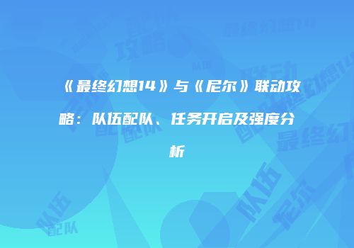 《最终幻想14》与《尼尔》联动攻略：队伍配队、任务开启及强度分析