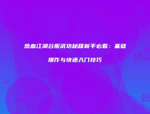 热血江湖台服武功秘籍新手必看：基础操作与快速入门技巧