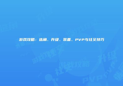 游戏攻略：选角、升级、装备、PVP与社交技巧
