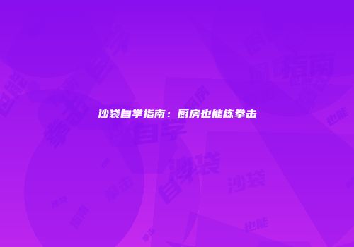 沙袋自学指南：厨房也能练拳击