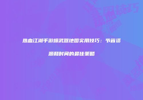 热血江湖手游爆武器地图实用技巧：节省资源和时间的最佳策略