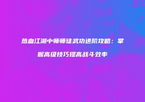 热血江湖中师师徒武功进阶攻略：掌握高级技巧提高战斗效率