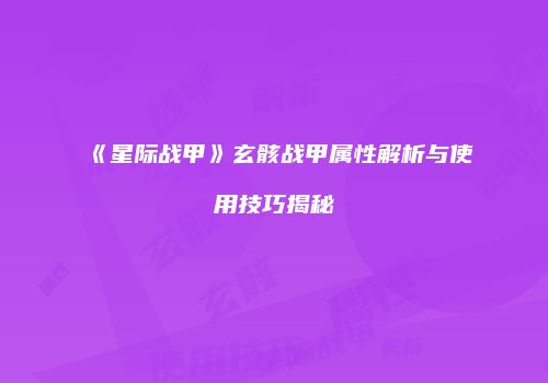 《星际战甲》玄骸战甲属性解析与使用技巧揭秘
