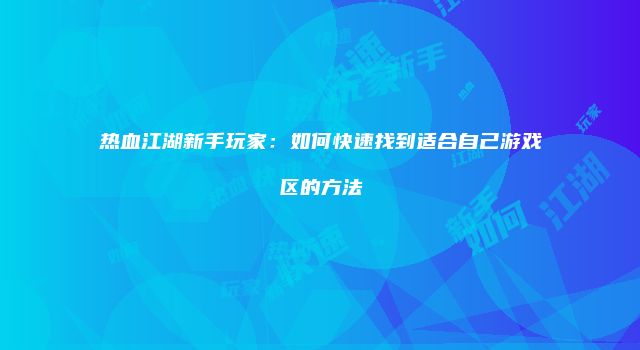 热血江湖新手玩家：如何快速找到适合自己游戏区的方法
