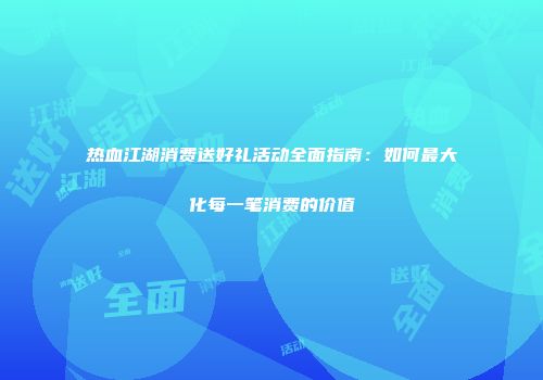 热血江湖消费送好礼活动全面指南：如何最大化每一笔消费的价值