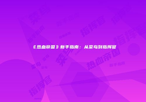 《热血帝国》新手指南：从菜鸟到指挥官