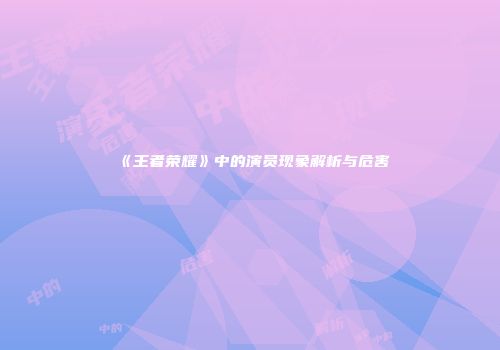 《王者荣耀》中的演员现象解析与危害