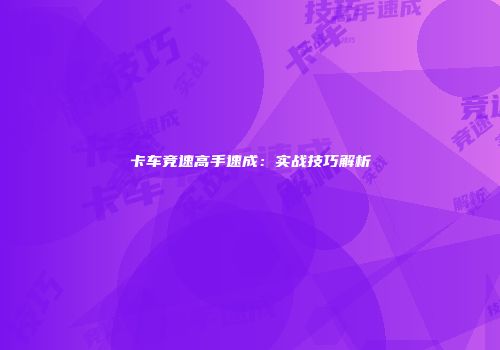 卡车竞速高手速成：实战技巧解析