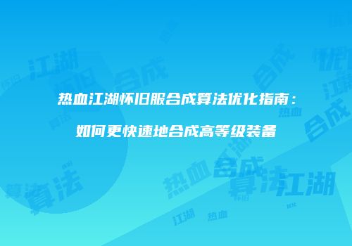 热血江湖怀旧服合成算法优化指南：如何更快速地合成高等级装备