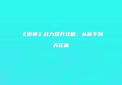 《原神》战力提升攻略：从新手到天花板