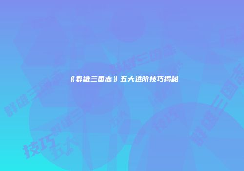 《群雄三国志》五大进阶技巧揭秘