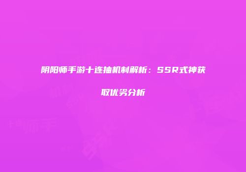阴阳师手游十连抽机制解析：SSR式神获取优劣分析