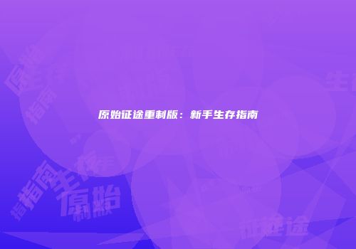 原始征途重制版：新手生存指南