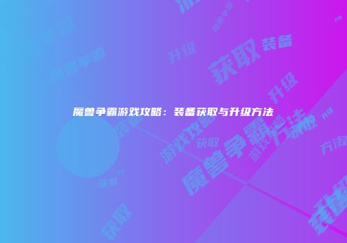 魔兽争霸游戏攻略：装备获取与升级方法