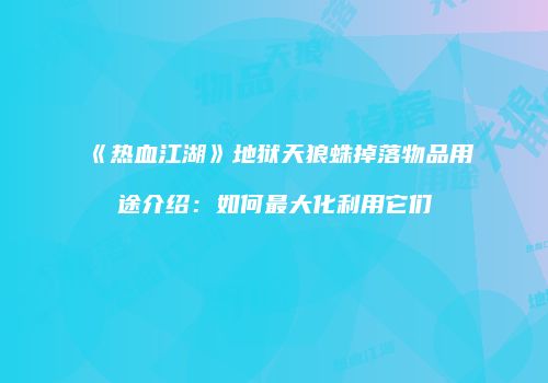 《热血江湖》地狱天狼蛛掉落物品用途介绍：如何最大化利用它们