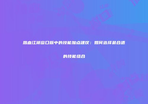 热血江湖窗口版中的技能加点建议：如何选择最合适的技能组合