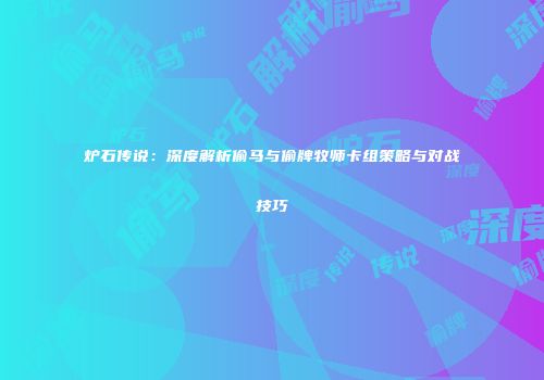 炉石传说：深度解析偷马与偷牌牧师卡组策略与对战技巧