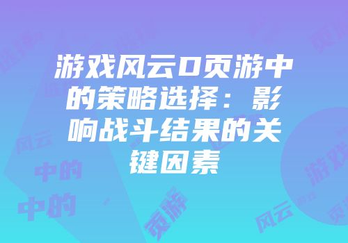 游戏风云D页游中的策略选择：影响战斗结果的关键因素