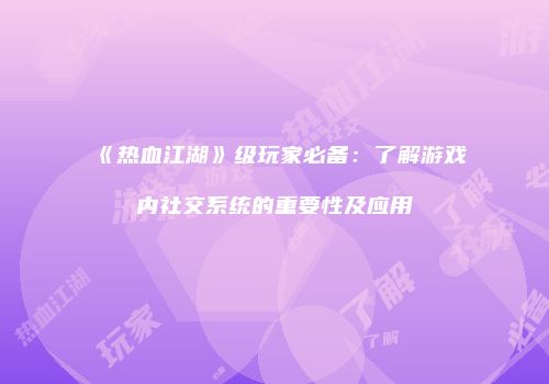 《热血江湖》级玩家必备：了解游戏内社交系统的重要性及应用