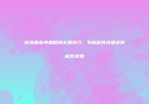 传奇霸业神兽翻牌实用技巧：节省时间快速获得稀有宠物