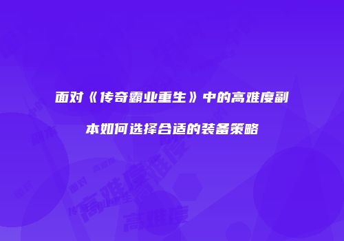 面对《传奇霸业重生》中的高难度副本如何选择合适的装备策略