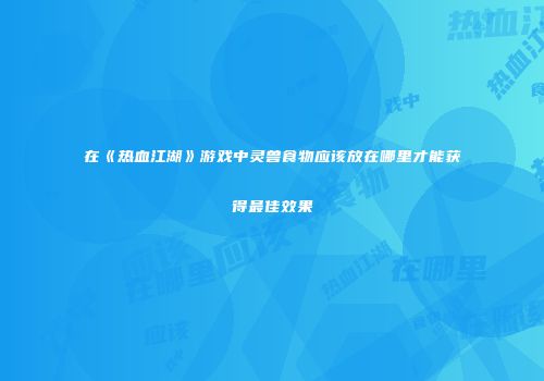 在《热血江湖》游戏中灵兽食物应该放在哪里才能获得最佳效果